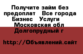 Получите займ без предоплат - Все города Бизнес » Услуги   . Московская обл.,Долгопрудный г.